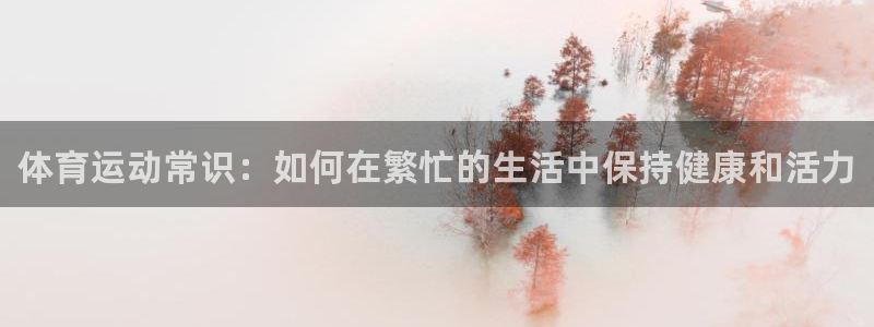 一竞技官网下载招商电话地址是多少：体育运动常识：如何在繁忙的