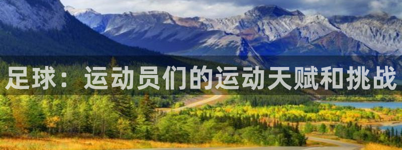 一竞技官方正版app开户：足球：运动员们的运动天赋和挑战