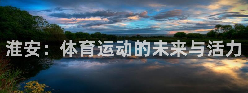一竞技官方正版app娱乐平台：淮安：体育运动的未来与活力