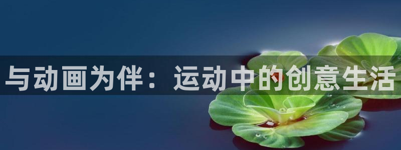 一竞技官网下载招商电话是多少啊：与动画为伴：运动中的