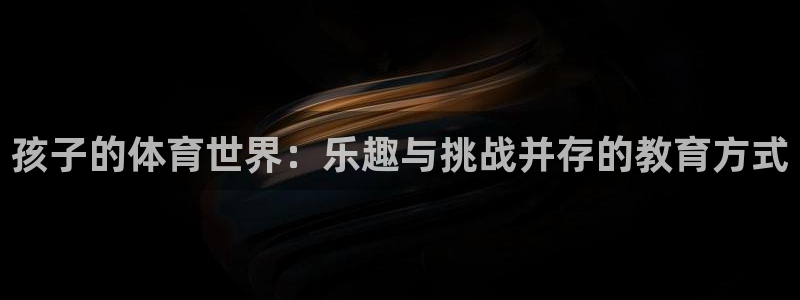 一竞技官方正版app官网：孩子的体育世界：乐趣与挑战并存的教