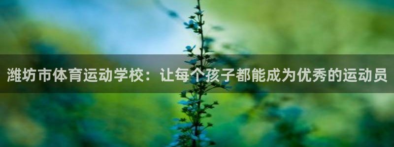 一竞技官网下载平台注册：潍坊市体育运动学校：让每个孩