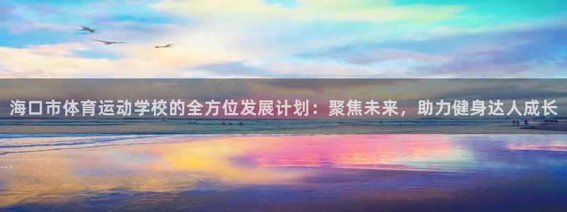 一竞技官方正版app娱乐：海口市体育运动学校的全方位发展计划