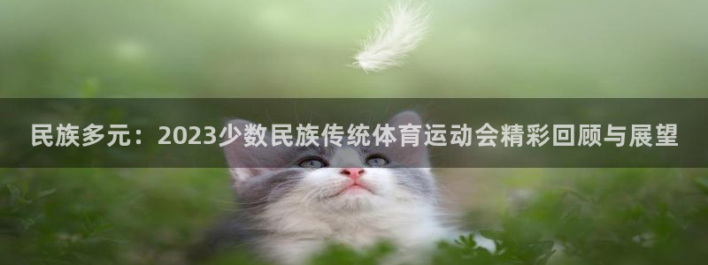 一竞技官网下载官方客服电话：民族多元：2023少数民族传统体