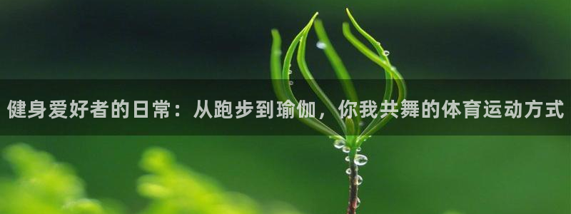 一竞技官网下载注册：健身爱好者的日常：从跑步到瑜伽，你我共舞