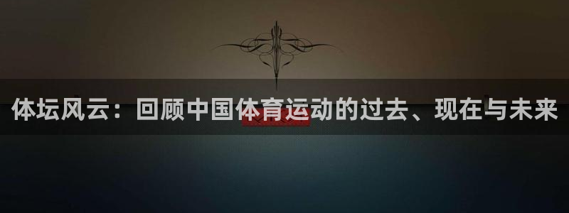 一竞技app官方入口：体坛风云：回顾中国体育运动的过去、现在