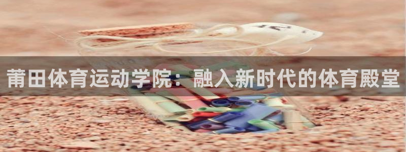 一竞技入口官网首页：莆田体育运动学院：融入新时代的体育殿堂