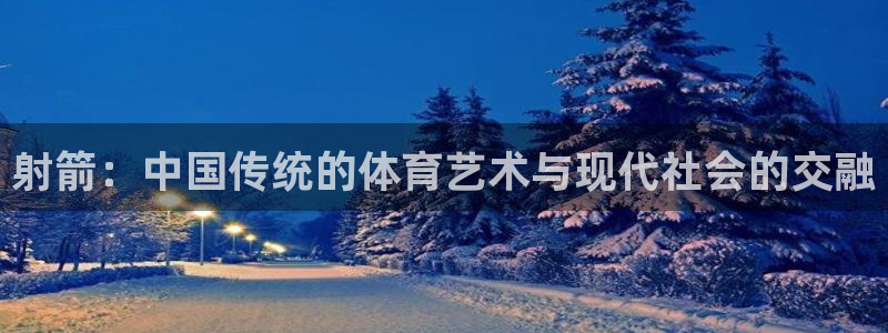 一竞技入口官网首页：射箭：中国传统的体育艺术与现代社会的交融